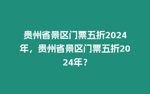 貴州省景區(qū)門票五折2024年，貴州省景區(qū)門票五折2024年？