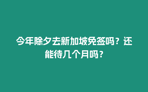 今年除夕去新加坡免簽嗎？還能待幾個月嗎？