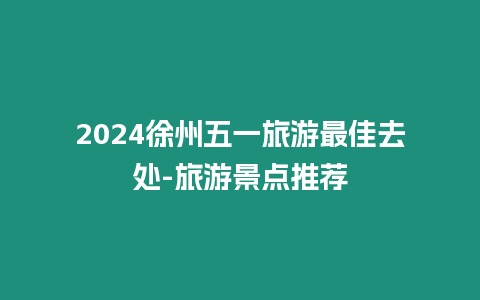 2024徐州五一旅游最佳去處-旅游景點推薦