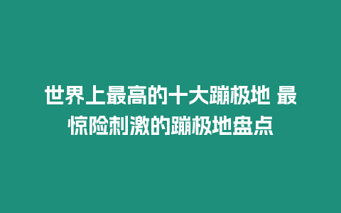 世界上最高的十大蹦極地 最驚險刺激的蹦極地盤點