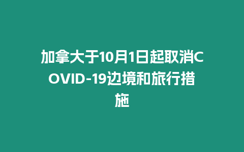 加拿大于10月1日起取消COVID-19邊境和旅行措施