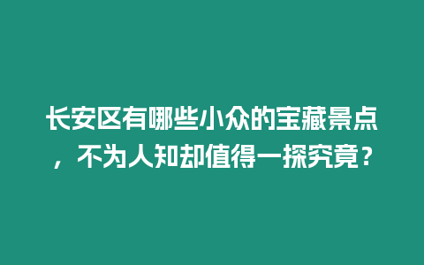 長安區(qū)有哪些小眾的寶藏景點，不為人知卻值得一探究竟？