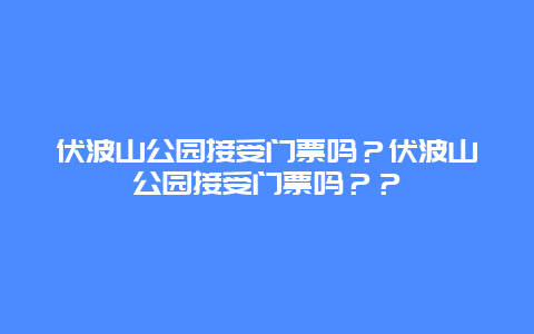 伏波山公園接受門票嗎？伏波山公園接受門票嗎？？