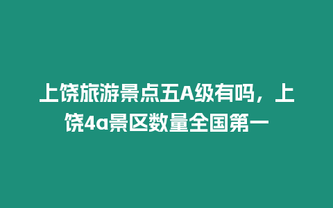 上饒旅游景點五A級有嗎，上饒4a景區數量全國第一