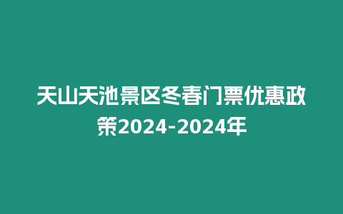 天山天池景區冬春門票優惠政策2024-2024年