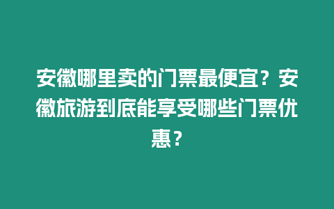 安徽哪里賣的門票最便宜？安徽旅游到底能享受哪些門票優惠？