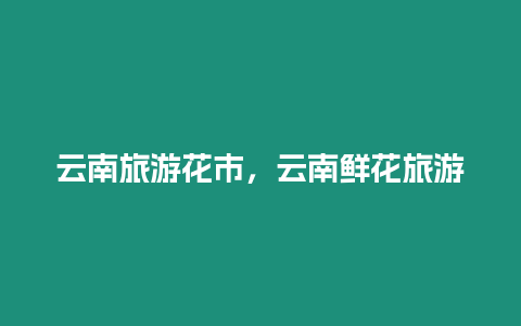 云南旅游花市，云南鮮花旅游