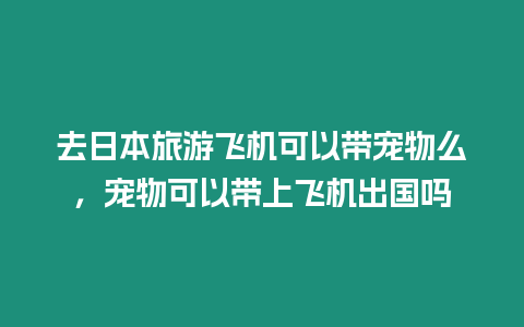 去日本旅游飛機可以帶寵物么，寵物可以帶上飛機出國嗎