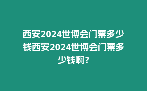 西安2024世博會(huì)門票多少錢西安2024世博會(huì)門票多少錢啊？