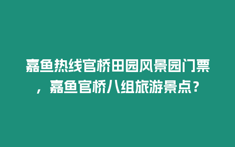 嘉魚熱線官橋田園風景園門票，嘉魚官橋八組旅游景點？