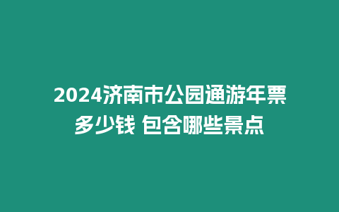 2024濟南市公園通游年票多少錢 包含哪些景點