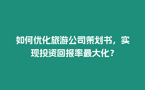 如何優(yōu)化旅游公司策劃書，實(shí)現(xiàn)投資回報(bào)率最大化？