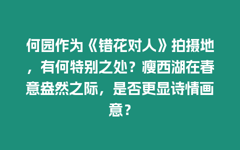 何園作為《錯花對人》拍攝地，有何特別之處？瘦西湖在春意盎然之際，是否更顯詩情畫意？