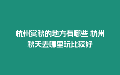 杭州賞秋的地方有哪些 杭州秋天去哪里玩比較好