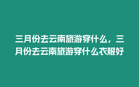 三月份去云南旅游穿什么，三月份去云南旅游穿什么衣服好