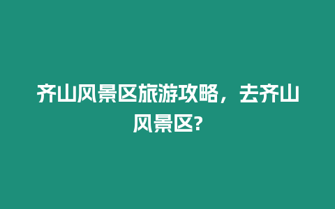 齊山風景區旅游攻略，去齊山風景區?