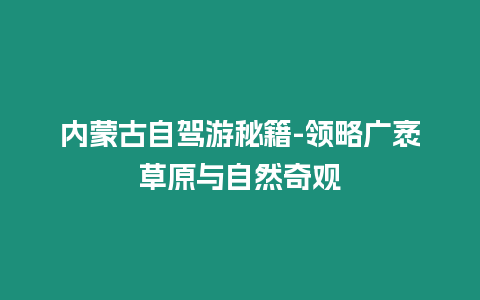 內蒙古自駕游秘籍-領略廣袤草原與自然奇觀