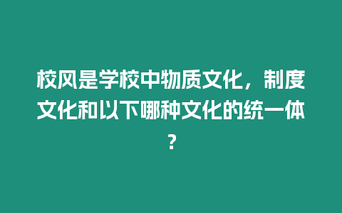 校風是學校中物質文化，制度文化和以下哪種文化的統一體？