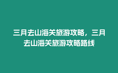 三月去山海關旅游攻略，三月去山海關旅游攻略路線