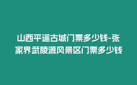 山西平遙古城門票多少錢-張家界武陵源風(fēng)景區(qū)門票多少錢