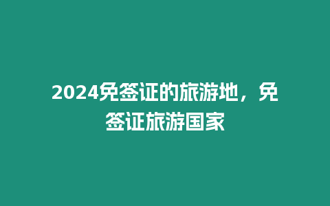 2024免簽證的旅游地，免簽證旅游國家