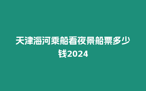 天津海河乘船看夜景船票多少錢2024