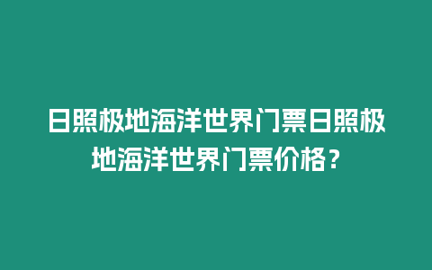 日照極地海洋世界門票日照極地海洋世界門票價格？