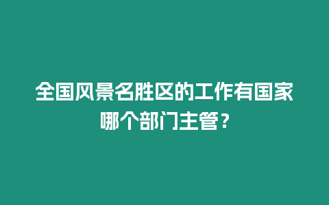 全國風景名勝區的工作有國家哪個部門主管？