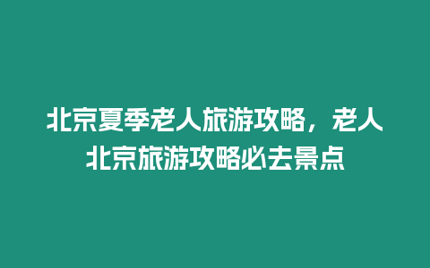 北京夏季老人旅游攻略，老人北京旅游攻略必去景點