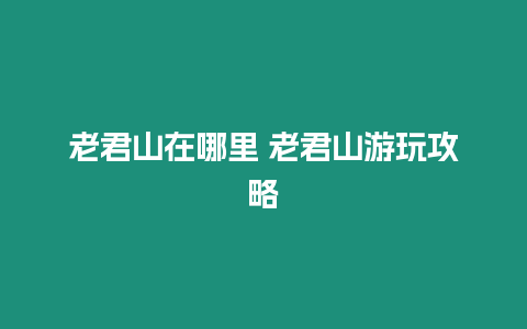 老君山在哪里 老君山游玩攻略