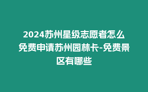 2024蘇州星級志愿者怎么免費申請蘇州園林卡-免費景區有哪些