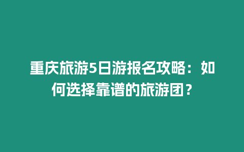 重慶旅游5日游報名攻略：如何選擇靠譜的旅游團(tuán)？