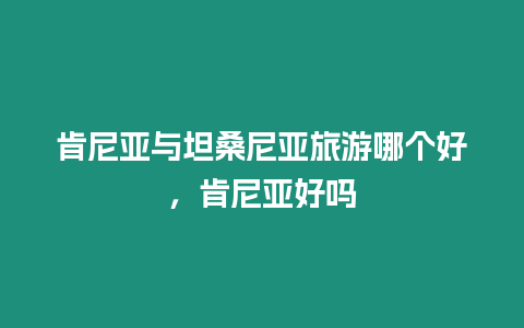 肯尼亞與坦桑尼亞旅游哪個好，肯尼亞好嗎