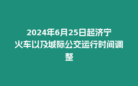 2024年6月25日起濟寧火車以及城際公交運行時間調整