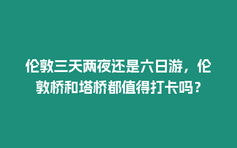 倫敦三天兩夜還是六日游，倫敦橋和塔橋都值得打卡嗎？