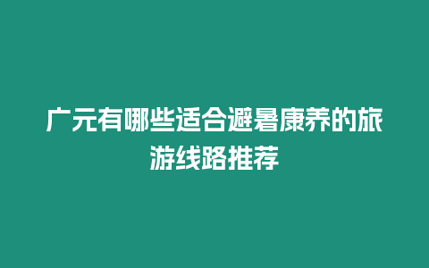 廣元有哪些適合避暑康養的旅游線路推薦