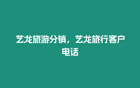 藝龍旅游分銷，藝龍旅行客戶電話