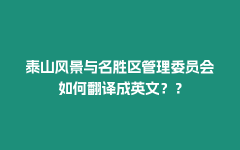 泰山風(fēng)景與名勝區(qū)管理委員會(huì)如何翻譯成英文？？