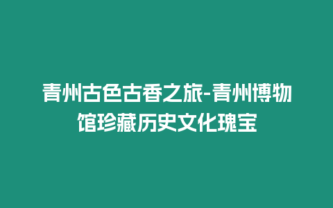 青州古色古香之旅-青州博物館珍藏歷史文化瑰寶