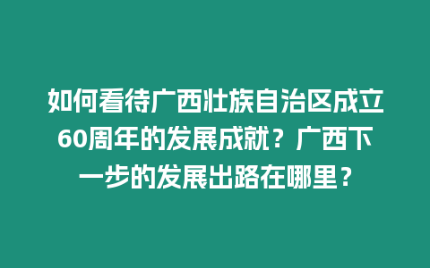 如何看待廣西壯族自治區成立60周年的發展成就？廣西下一步的發展出路在哪里？