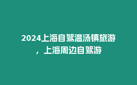 2024上海自駕溫湯鎮(zhèn)旅游，上海周邊自駕游