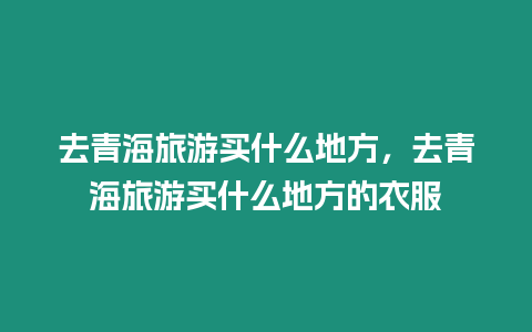 去青海旅游買什么地方，去青海旅游買什么地方的衣服