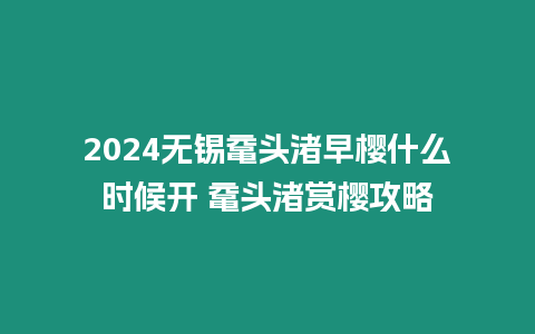 2024無錫黿頭渚早櫻什么時候開 黿頭渚賞櫻攻略