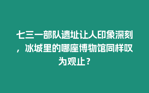 七三一部隊遺址讓人印象深刻，冰城里的哪座博物館同樣嘆為觀止？