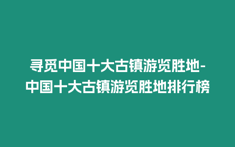 尋覓中國十大古鎮游覽勝地-中國十大古鎮游覽勝地排行榜