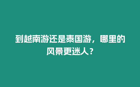 到越南游還是泰國游，哪里的風景更迷人？