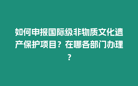 如何申報(bào)國際級(jí)非物質(zhì)文化遺產(chǎn)保護(hù)項(xiàng)目？在哪各部門辦理？