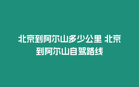 北京到阿爾山多少公里 北京到阿爾山自駕路線