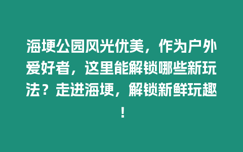 海埂公園風(fēng)光優(yōu)美，作為戶外愛好者，這里能解鎖哪些新玩法？走進(jìn)海埂，解鎖新鮮玩趣！