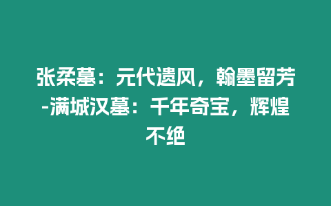 張柔墓：元代遺風，翰墨留芳-滿城漢墓：千年奇寶，輝煌不絕